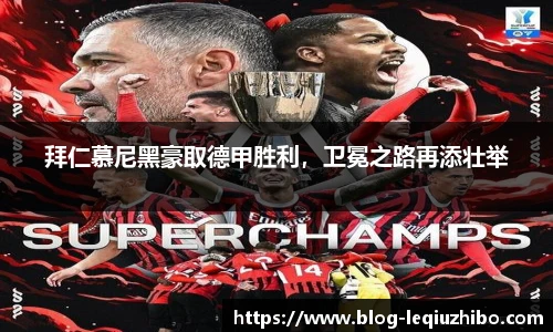 拜仁慕尼黑豪取德甲胜利，卫冕之路再添壮举
