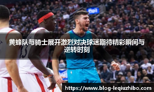 黄蜂队与骑士展开激烈对决球迷期待精彩瞬间与逆转时刻